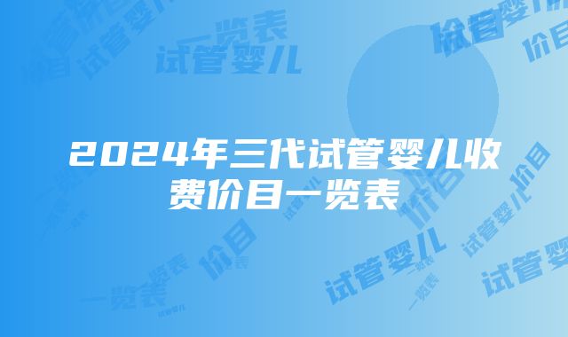 2024年三代试管婴儿收费价目一览表