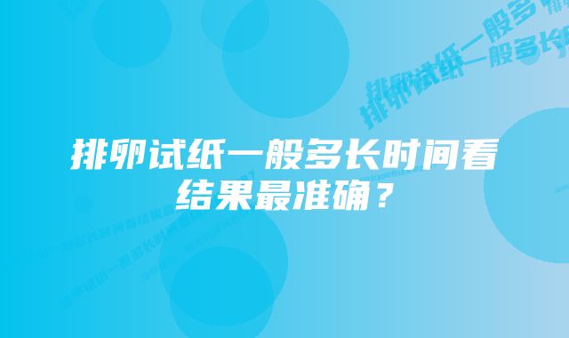 排卵试纸一般多长时间看结果最准确？