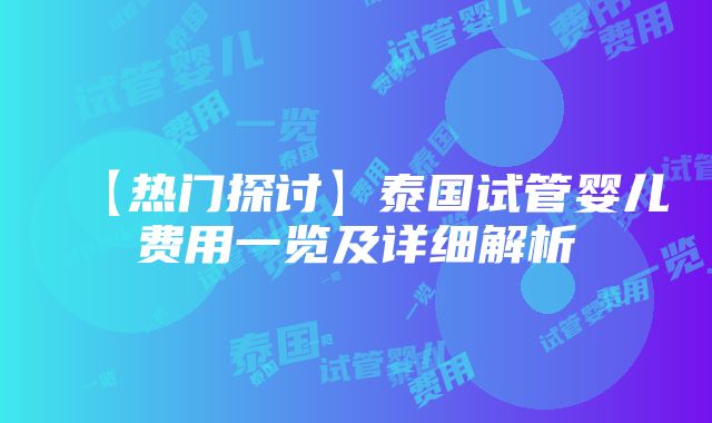 【热门探讨】泰国试管婴儿费用一览及详细解析