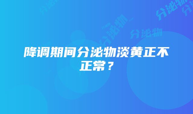 降调期间分泌物淡黄正不正常？