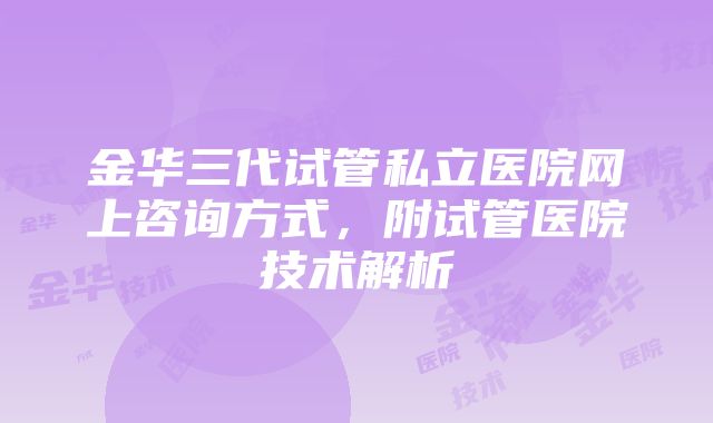 金华三代试管私立医院网上咨询方式，附试管医院技术解析