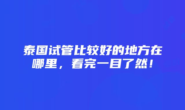 泰国试管比较好的地方在哪里，看完一目了然！