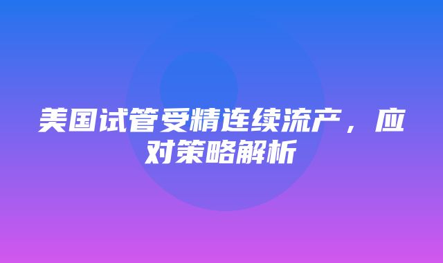 美国试管受精连续流产，应对策略解析