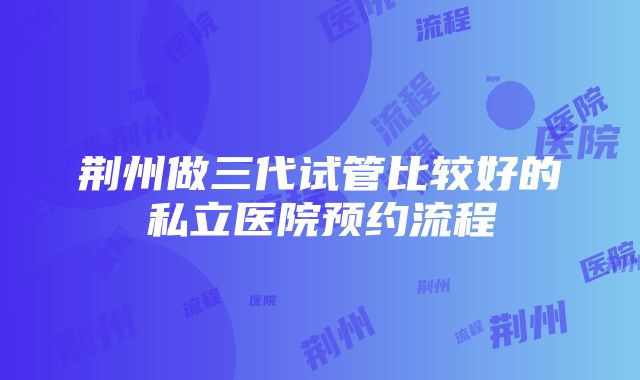 荆州做三代试管比较好的私立医院预约流程