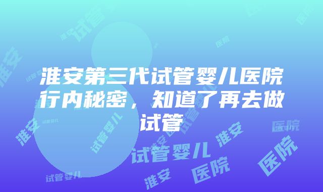 淮安第三代试管婴儿医院行内秘密，知道了再去做试管