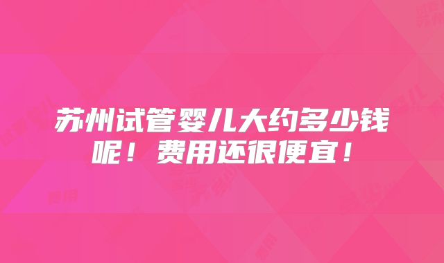 苏州试管婴儿大约多少钱呢！费用还很便宜！