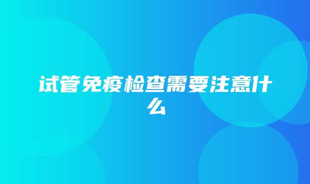 试管免疫检查需要注意什么