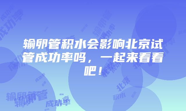 输卵管积水会影响北京试管成功率吗，一起来看看吧！