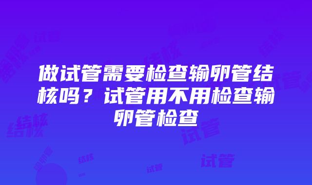 做试管需要检查输卵管结核吗？试管用不用检查输卵管检查