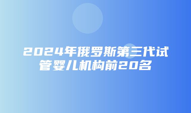 2024年俄罗斯第三代试管婴儿机构前20名