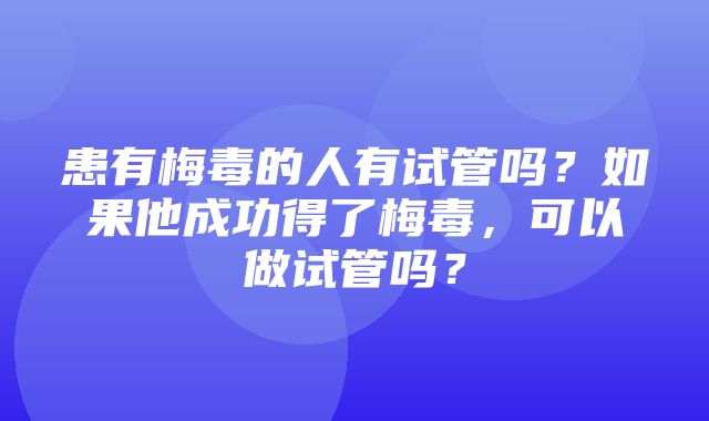 患有梅毒的人有试管吗？如果他成功得了梅毒，可以做试管吗？