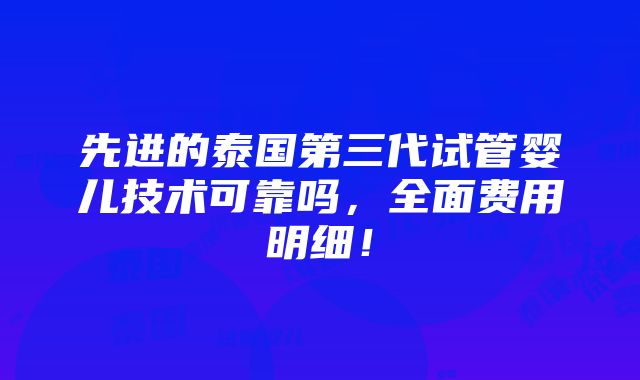 先进的泰国第三代试管婴儿技术可靠吗，全面费用明细！