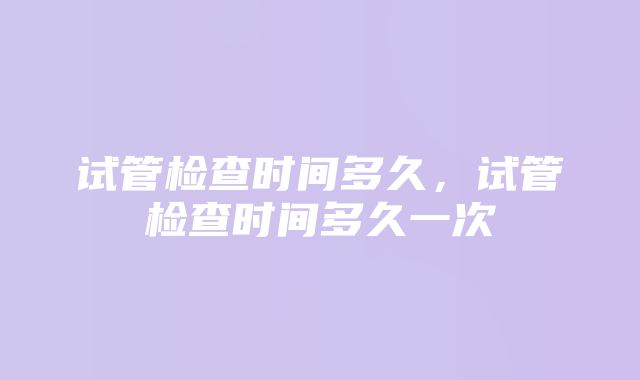 试管检查时间多久，试管检查时间多久一次