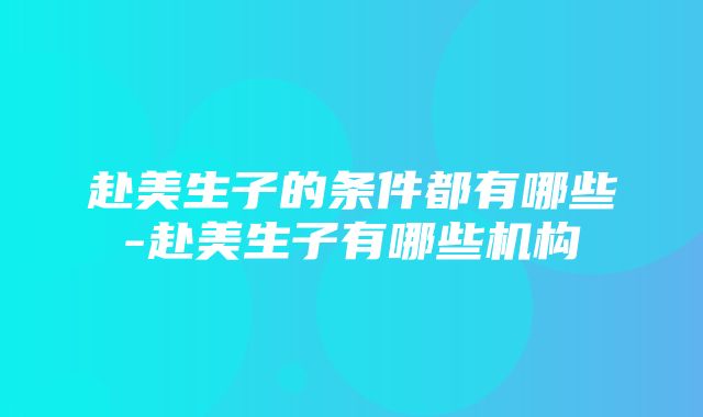 赴美生子的条件都有哪些-赴美生子有哪些机构