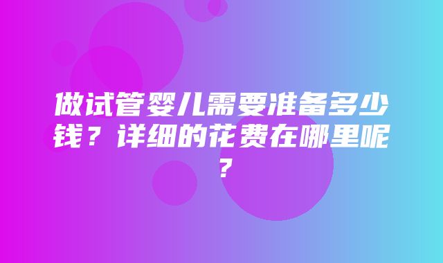 做试管婴儿需要准备多少钱？详细的花费在哪里呢？