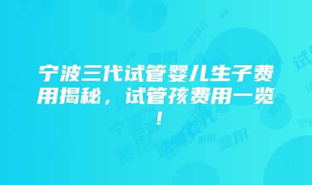 宁波三代试管婴儿生子费用揭秘，试管孩费用一览！