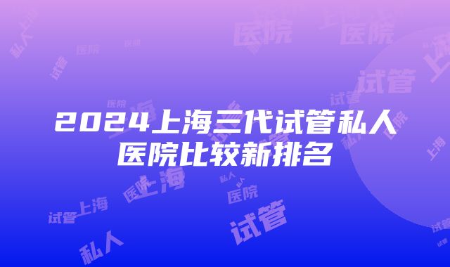 2024上海三代试管私人医院比较新排名