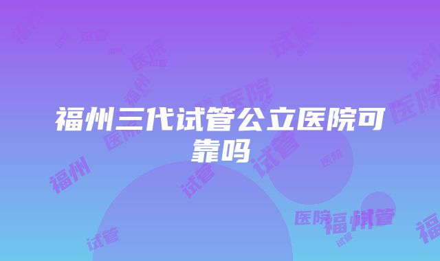 福州三代试管公立医院可靠吗