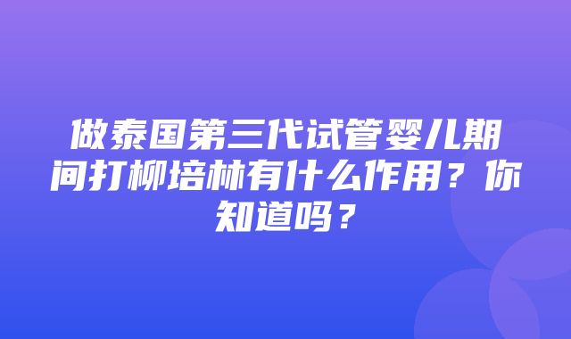 做泰国第三代试管婴儿期间打柳培林有什么作用？你知道吗？