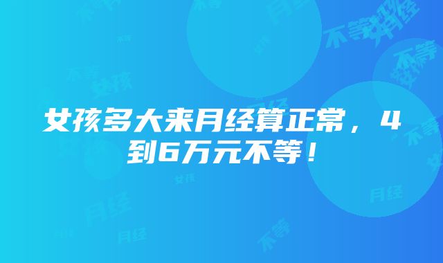 女孩多大来月经算正常，4到6万元不等！