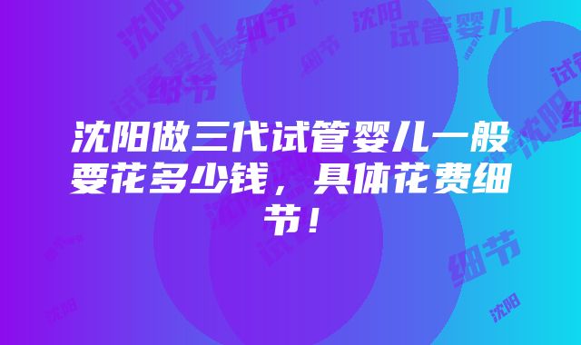 沈阳做三代试管婴儿一般要花多少钱，具体花费细节！