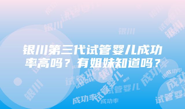 银川第三代试管婴儿成功率高吗？有姐妹知道吗？