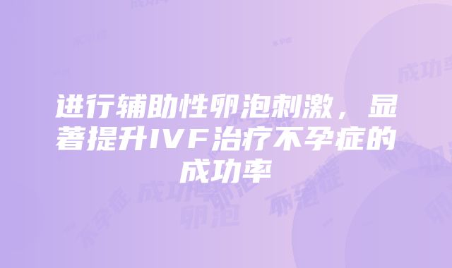 进行辅助性卵泡刺激，显著提升IVF治疗不孕症的成功率