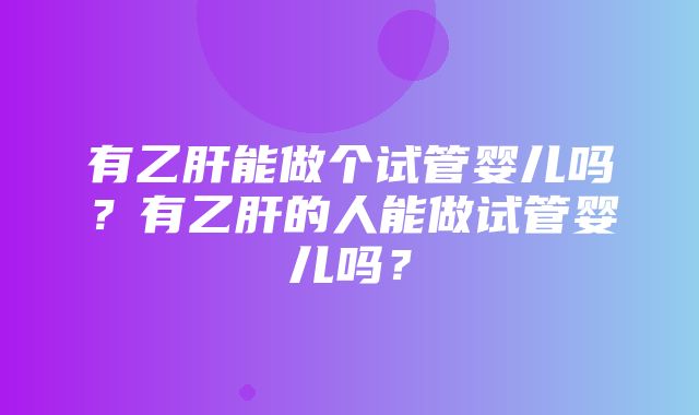 有乙肝能做个试管婴儿吗？有乙肝的人能做试管婴儿吗？