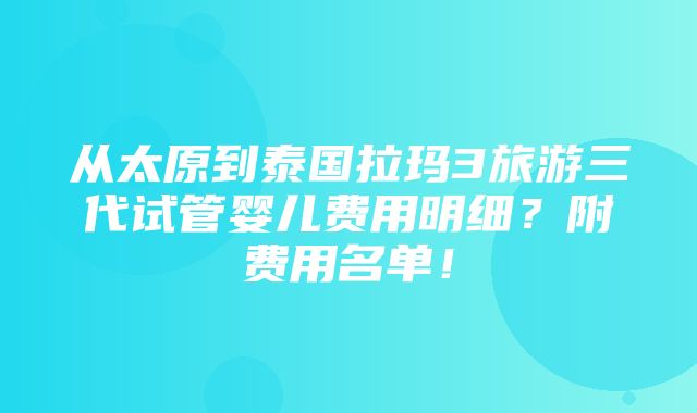 从太原到泰国拉玛3旅游三代试管婴儿费用明细？附费用名单！