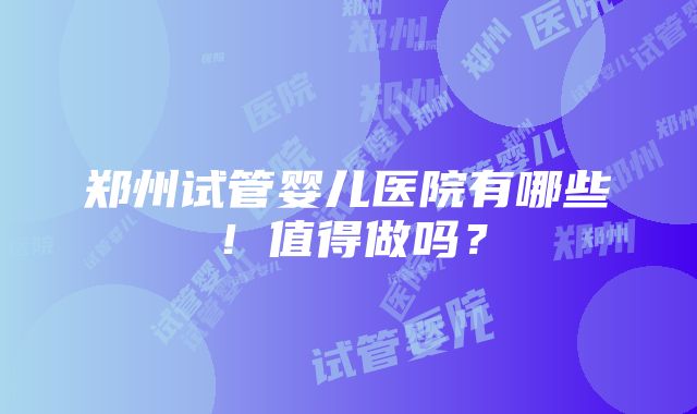 郑州试管婴儿医院有哪些！值得做吗？