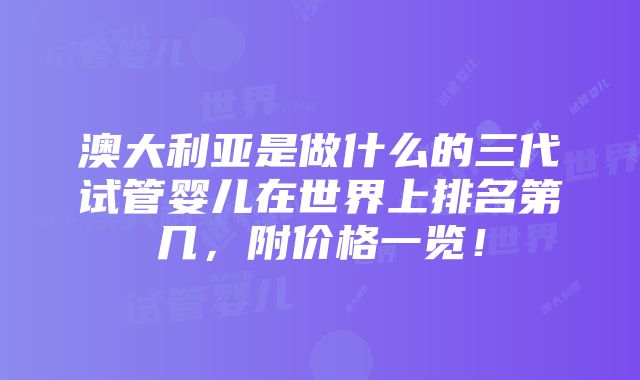 澳大利亚是做什么的三代试管婴儿在世界上排名第几，附价格一览！