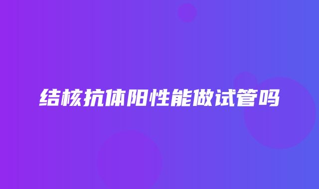 结核抗体阳性能做试管吗