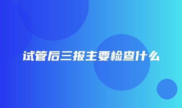 试管后三报主要检查什么