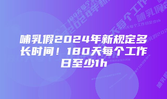 哺乳假2024年新规定多长时间！180天每个工作日至少1h