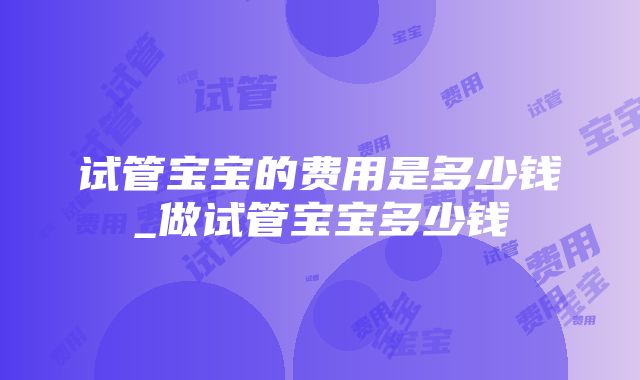 试管宝宝的费用是多少钱_做试管宝宝多少钱