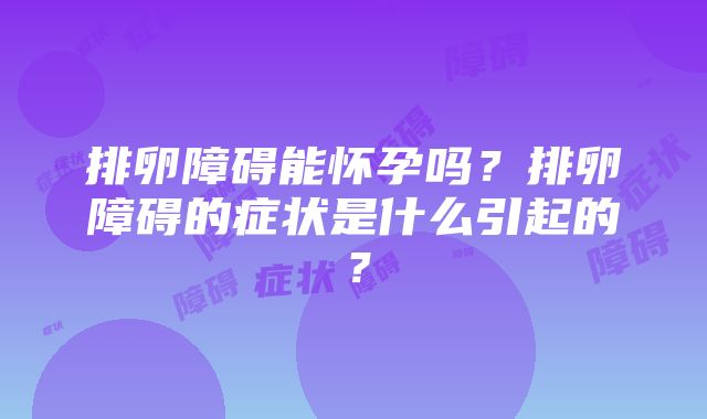 排卵障碍能怀孕吗？排卵障碍的症状是什么引起的？