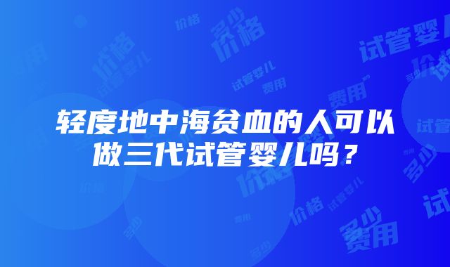 轻度地中海贫血的人可以做三代试管婴儿吗？