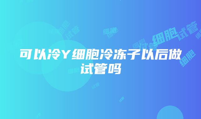 可以冷Y细胞冷冻子以后做试管吗