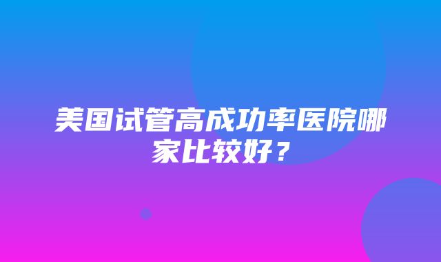 美国试管高成功率医院哪家比较好？