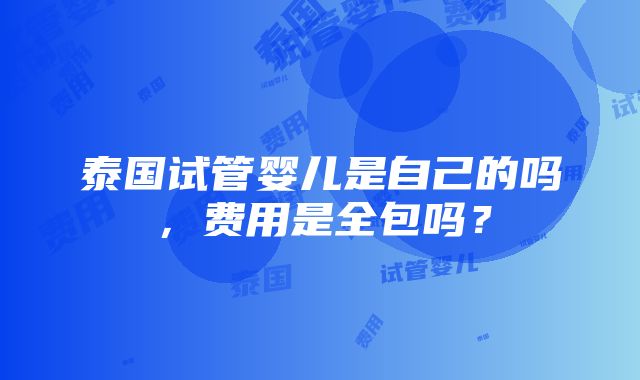 泰国试管婴儿是自己的吗，费用是全包吗？