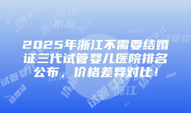 2025年浙江不需要结婚证三代试管婴儿医院排名公布，价格差异对比！