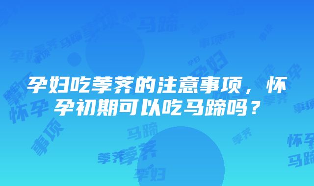 孕妇吃荸荠的注意事项，怀孕初期可以吃马蹄吗？