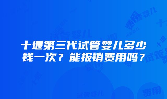 十堰第三代试管婴儿多少钱一次？能报销费用吗？