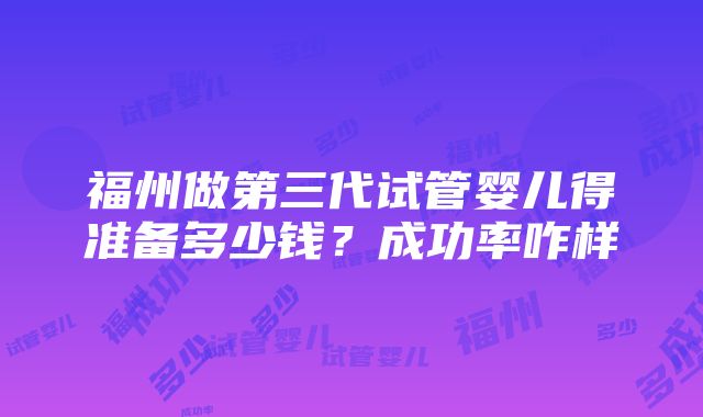 福州做第三代试管婴儿得准备多少钱？成功率咋样