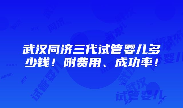 武汉同济三代试管婴儿多少钱！附费用、成功率！