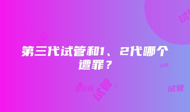 第三代试管和1、2代哪个遭罪？