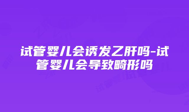 试管婴儿会诱发乙肝吗-试管婴儿会导致畸形吗