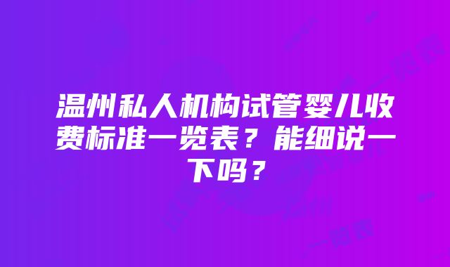 温州私人机构试管婴儿收费标准一览表？能细说一下吗？