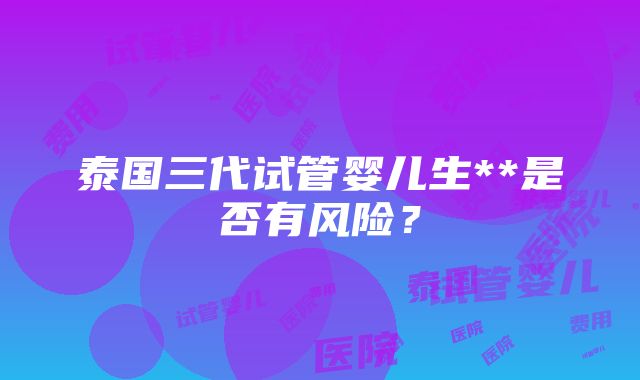 泰国三代试管婴儿生**是否有风险？