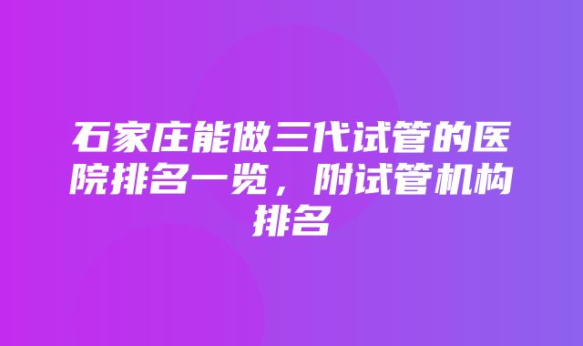 石家庄能做三代试管的医院排名一览，附试管机构排名